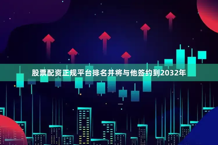 股票配资正规平台排名并将与他签约到2032年