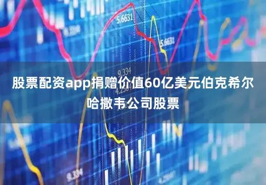 股票配资app捐赠价值60亿美元伯克希尔哈撒韦公司股票