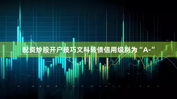 配资炒股开户技巧文科转债信用级别为“A-”
