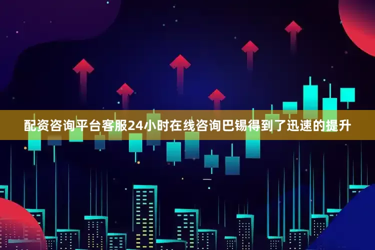 配资咨询平台客服24小时在线咨询巴锡得到了迅速的提升