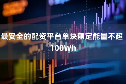 最安全的配资平台单块额定能量不超 100Wh