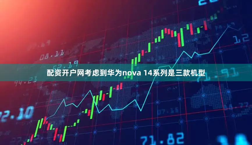 配资开户网考虑到华为nova 14系列是三款机型