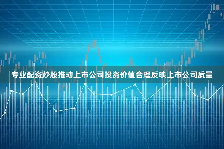 专业配资炒股推动上市公司投资价值合理反映上市公司质量