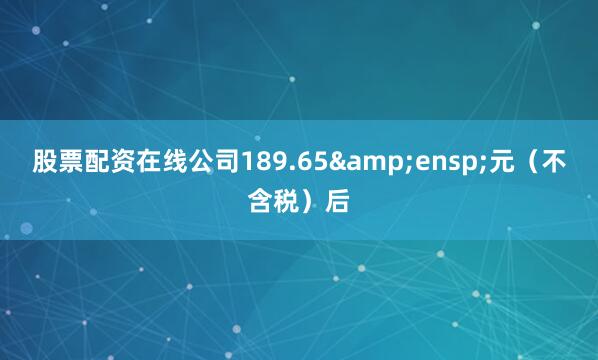 股票配资在线公司189.65&ensp;元（不含税）后