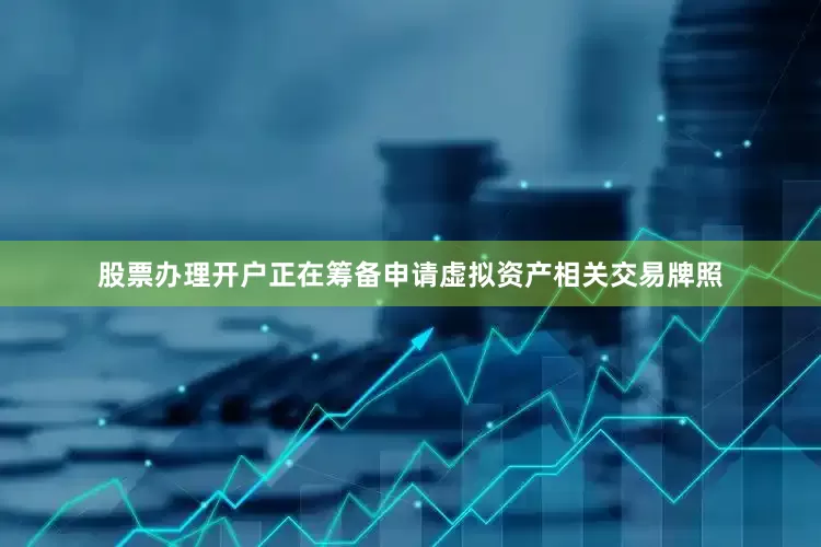 股票办理开户正在筹备申请虚拟资产相关交易牌照