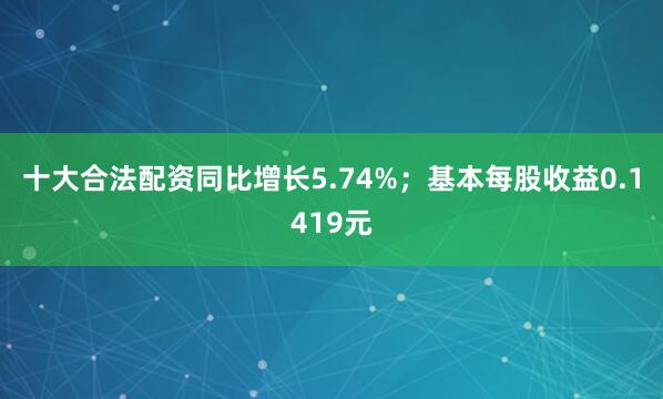十大合法配资同比增长5.74%；基本每股收益0.1419元