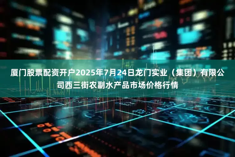 厦门股票配资开户2025年7月24日龙门实业（集团）有限公司西三街农副水产品市场价格行情