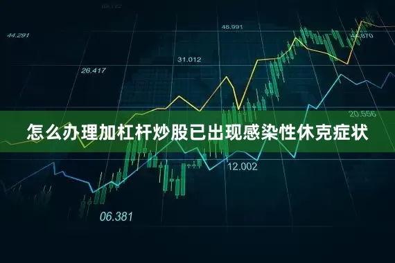 怎么办理加杠杆炒股已出现感染性休克症状