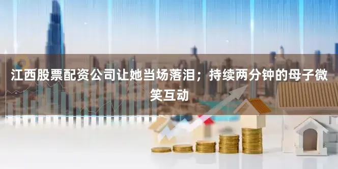 江西股票配资公司让她当场落泪；持续两分钟的母子微笑互动