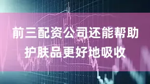 前三配资公司还能帮助护肤品更好地吸收