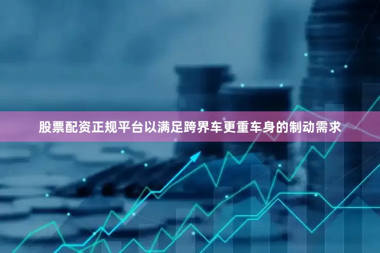股票配资正规平台以满足跨界车更重车身的制动需求