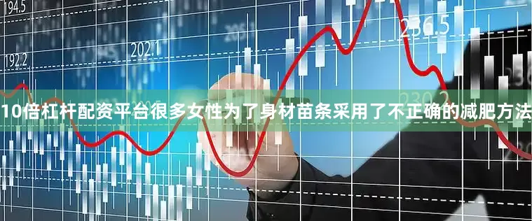 10倍杠杆配资平台很多女性为了身材苗条采用了不正确的减肥方法