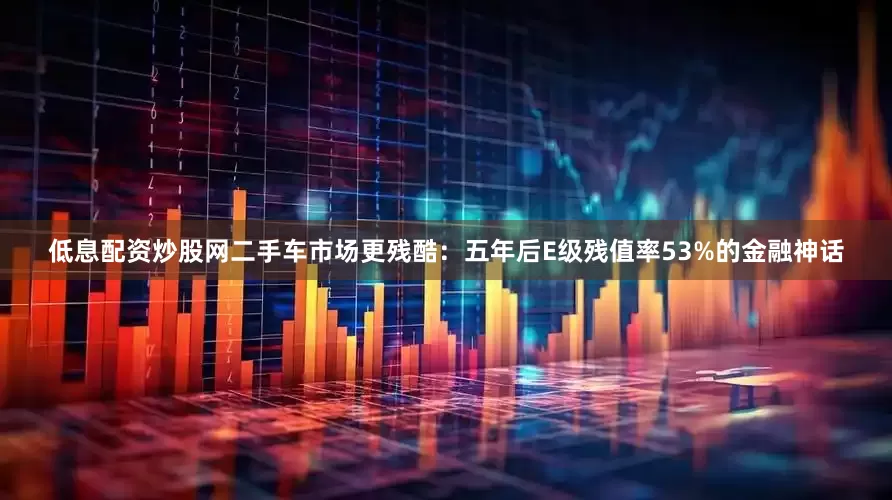 低息配资炒股网二手车市场更残酷：五年后E级残值率53%的金融神话