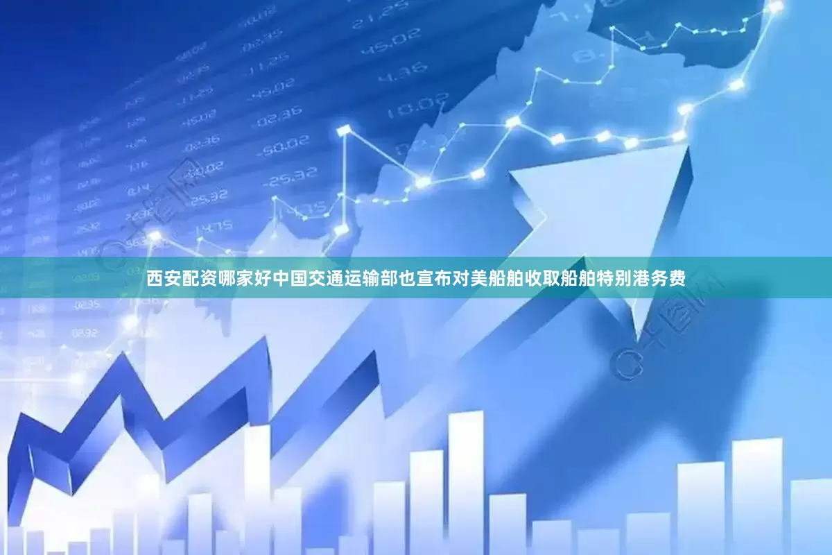 西安配资哪家好中国交通运输部也宣布对美船舶收取船舶特别港务费