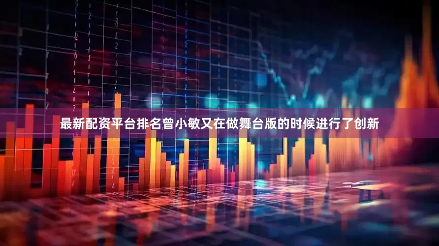 最新配资平台排名曾小敏又在做舞台版的时候进行了创新