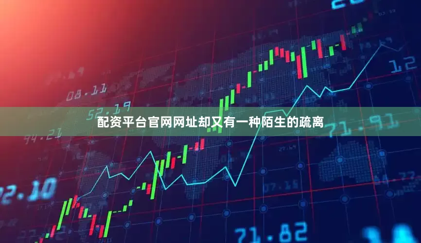 配资平台官网网址却又有一种陌生的疏离