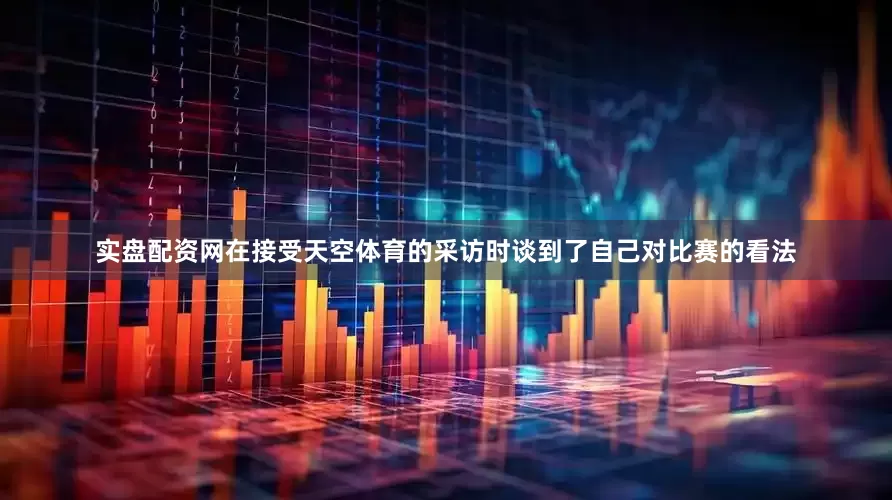 实盘配资网在接受天空体育的采访时谈到了自己对比赛的看法